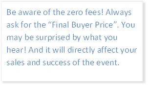 Be aware of the zero fees! Always ask for the “Final Buyer Price”. You may be surprised by what you hear! And it will directly affect your sales and success of the event. 